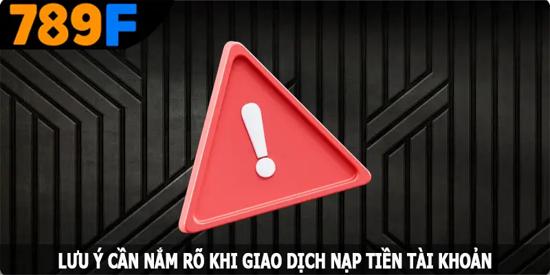 Lưu ý cần nắm rõ khi giao dịch nạp tiền tại 789F