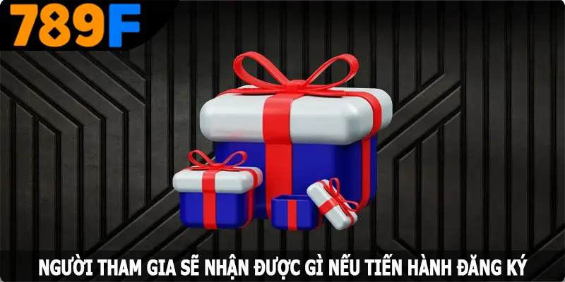 Người tham gia sẽ nhận được gì nếu tiến hành đăng ký 789F