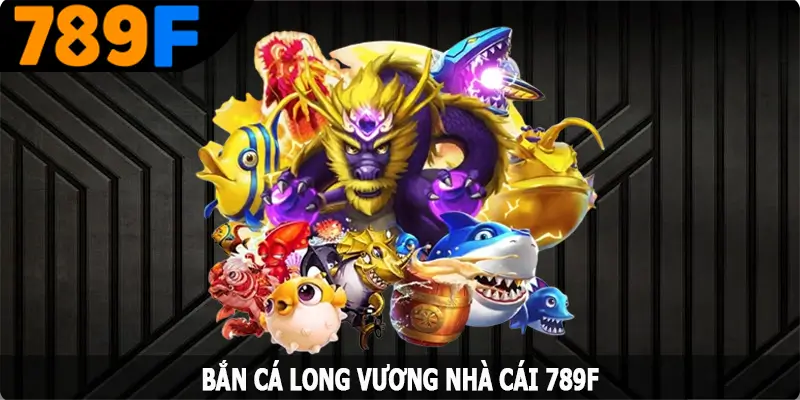 Bắn Cá Long Vương - Đem Đến Trải Nghiệm Thú Vị Nhất Tại 789F